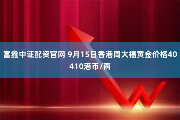 富鑫中证配资官网 9月15日香港周大福黄金价格40410港币/两