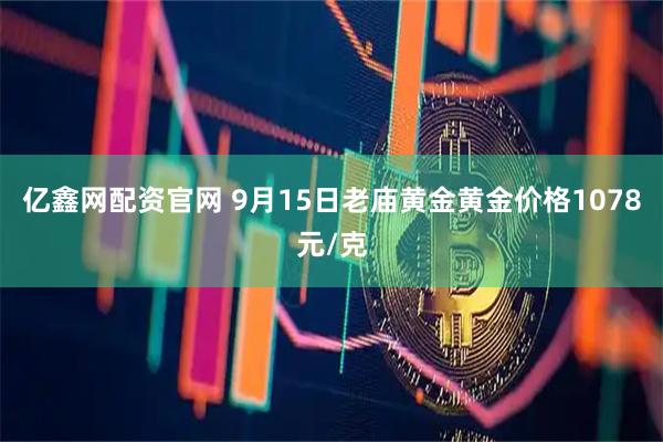 亿鑫网配资官网 9月15日老庙黄金黄金价格1078元/克