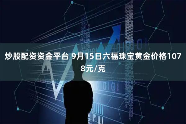 炒股配资资金平台 9月15日六福珠宝黄金价格1078元/克