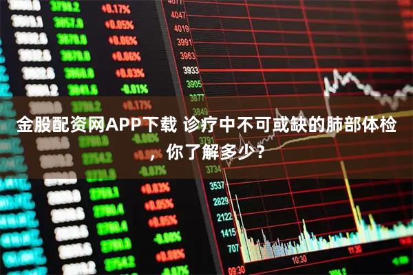 金股配资网APP下载 诊疗中不可或缺的肺部体检，你了解多少？