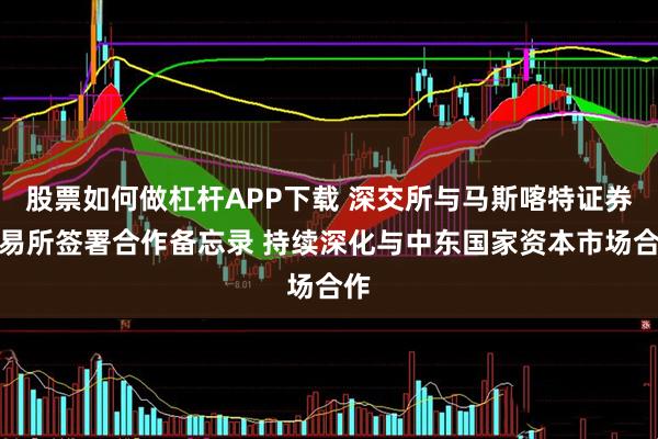 股票如何做杠杆APP下载 深交所与马斯喀特证券交易所签署合作备忘录 持续深化与中东国家资本市场合作