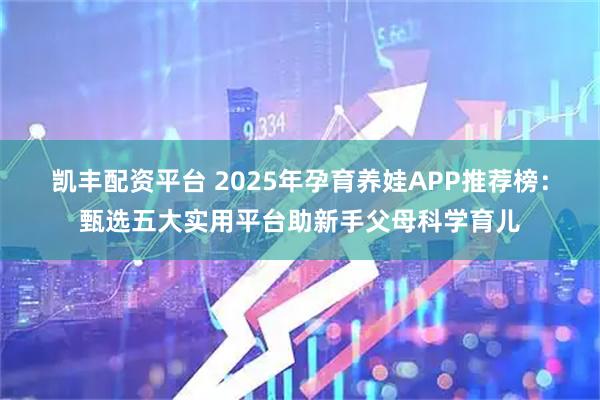 凯丰配资平台 2025年孕育养娃APP推荐榜：甄选五大实用平台助新手父母科学育儿