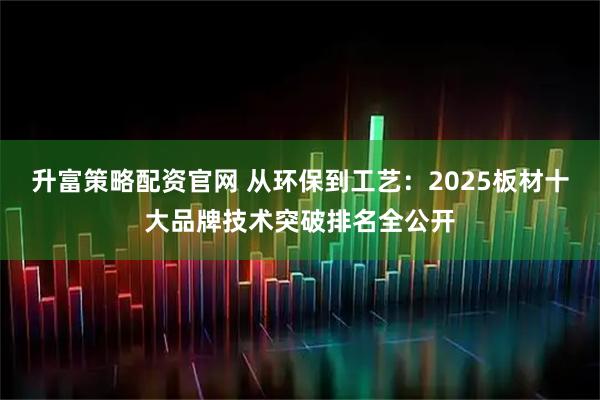 升富策略配资官网 从环保到工艺：2025板材十大品牌技术突破排名全公开