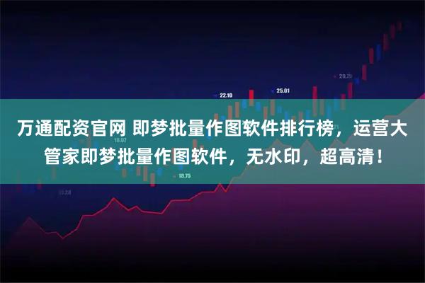 万通配资官网 即梦批量作图软件排行榜，运营大管家即梦批量作图软件，无水印，超高清！