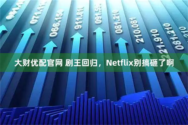 大财优配官网 剧王回归，Netflix别搞砸了啊