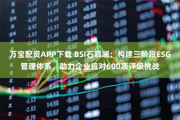 万宝配资APP下载 BSI石慕澜：构建三阶段ESG管理体系，助力企业应对600项评级挑战