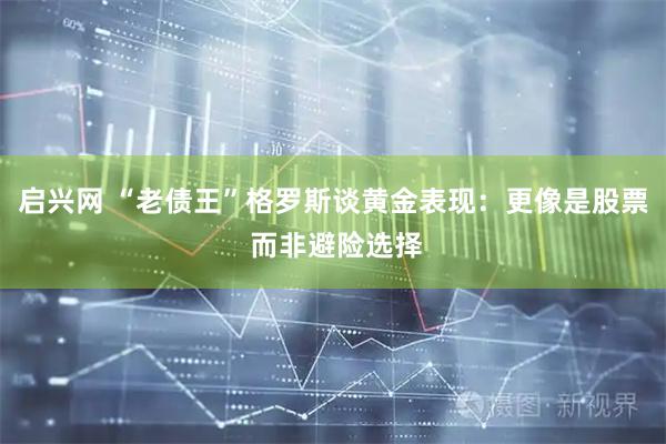 启兴网 “老债王”格罗斯谈黄金表现：更像是股票 而非避险选择