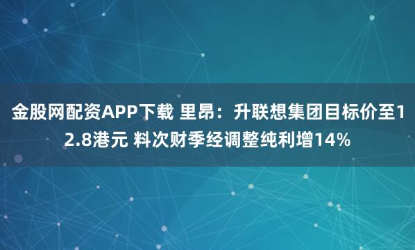 金股网配资APP下载 里昂：升联想集团目标价至12.8港元 料次财季经调整纯利增14%