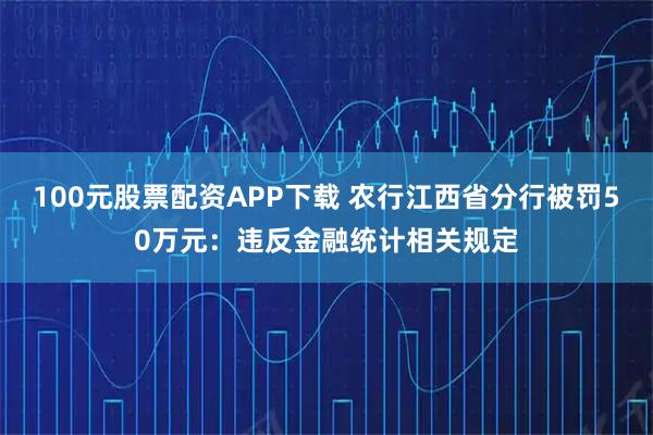 100元股票配资APP下载 农行江西省分行被罚50万元：违反金融统计相关规定