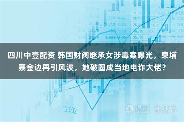 四川中壹配资 韩国财阀继承女涉毒案曝光，柬埔寨金边再引风波，她破圈成当地电诈大佬？