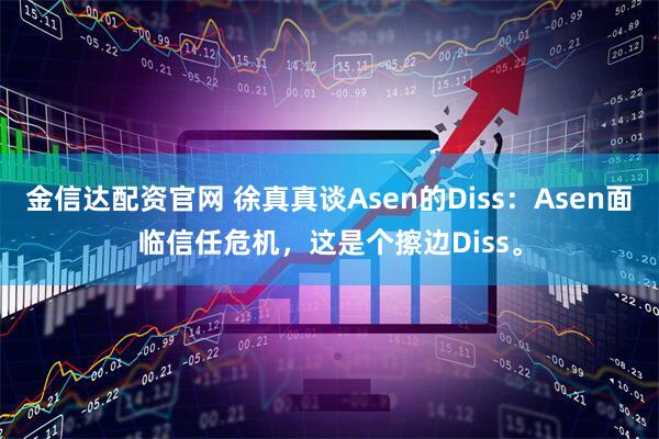 金信达配资官网 徐真真谈Asen的Diss：Asen面临信任危机，这是个擦边Diss。
