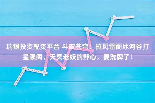 瑞银投资配资平台 斗破苍穹：拉风雷阁冰河谷打星陨阁，天冥老妖的野心，要洗牌了！