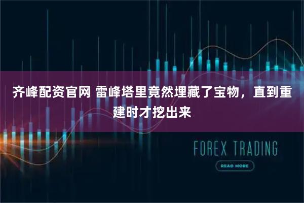 齐峰配资官网 雷峰塔里竟然埋藏了宝物，直到重建时才挖出来