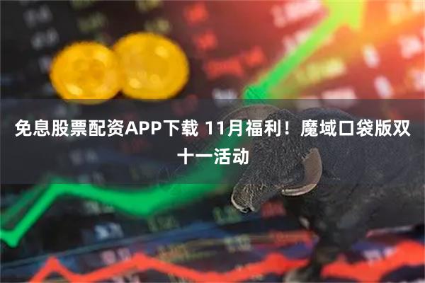 免息股票配资APP下载 11月福利！魔域口袋版双十一活动