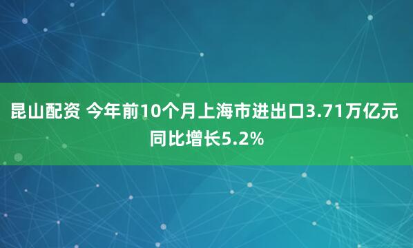 昆山配资 今年前10个月上海市进出口3.71万亿元 同比增长5.2%