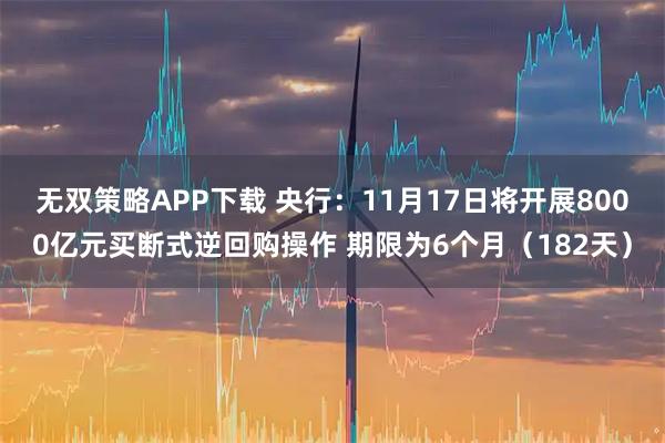 无双策略APP下载 央行：11月17日将开展8000亿元买断式逆回购操作 期限为6个月（182天）