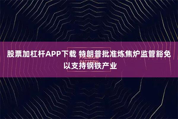 股票加杠杆APP下载 特朗普批准炼焦炉监管豁免 以支持钢铁产业