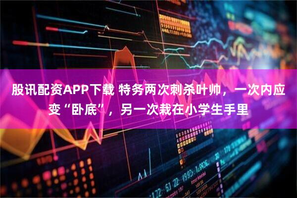 股讯配资APP下载 特务两次刺杀叶帅，一次内应变“卧底”，另一次栽在小学生手里