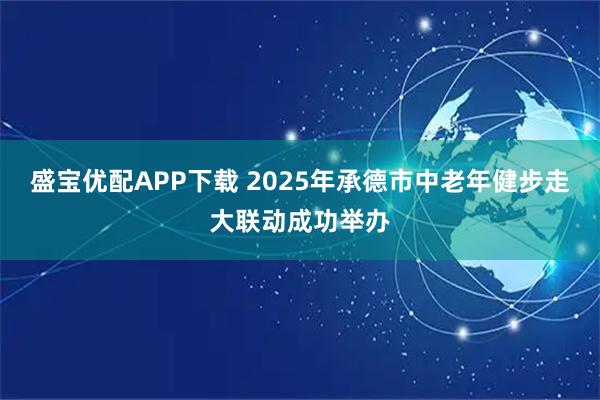 盛宝优配APP下载 2025年承德市中老年健步走大联动成功举办