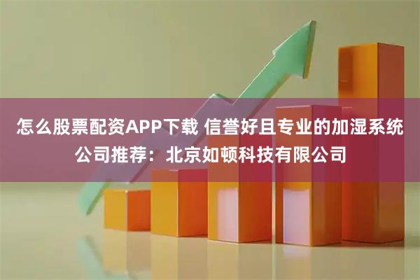 怎么股票配资APP下载 信誉好且专业的加湿系统公司推荐：北京如顿科技有限公司