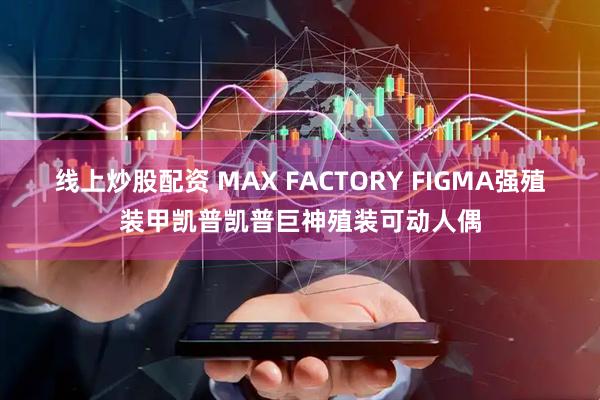 线上炒股配资 MAX FACTORY FIGMA强殖装甲凯普凯普巨神殖装可动人偶
