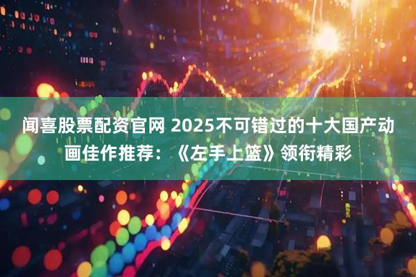 闻喜股票配资官网 2025不可错过的十大国产动画佳作推荐：《左手上篮》领衔精彩