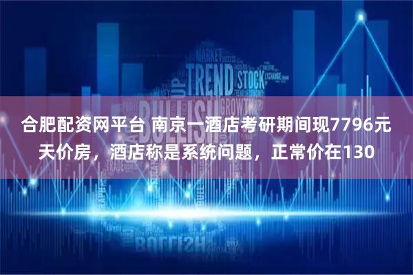 合肥配资网平台 南京一酒店考研期间现7796元天价房，酒店称是系统问题，正常价在130