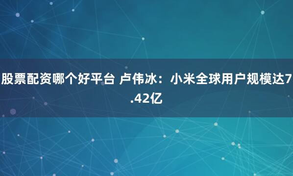 股票配资哪个好平台 卢伟冰：小米全球用户规模达7.42亿