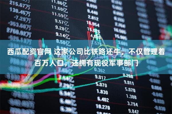 西瓜配资官网 这家公司比铁路还牛，不仅管理着百万人口，还拥有现役军事部门