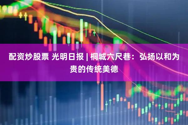 配资炒股票 光明日报 | 桐城六尺巷：弘扬以和为贵的传统美德