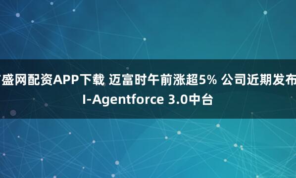 广盛网配资APP下载 迈富时午前涨超5% 公司近期发布AI-Agentforce 3.0中台