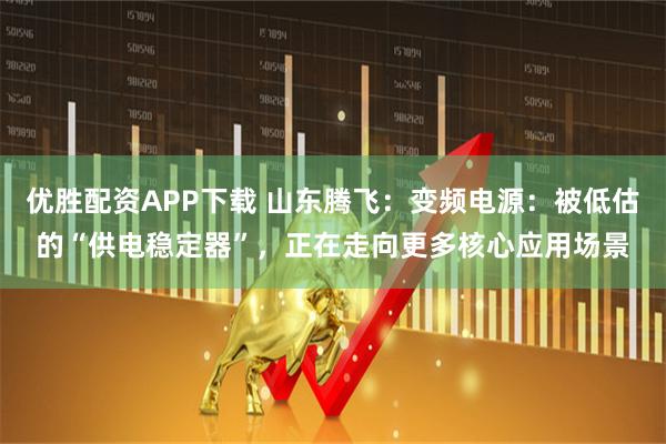 优胜配资APP下载 山东腾飞：变频电源：被低估的“供电稳定器”，正在走向更多核心应用场景