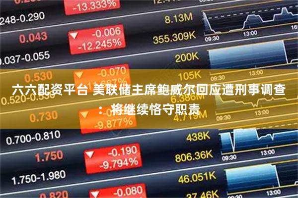 六六配资平台 美联储主席鲍威尔回应遭刑事调查：将继续恪守职责