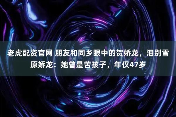 老虎配资官网 朋友和同乡眼中的贺娇龙，泪别雪原娇龙：她曾是苦孩子，年仅47岁