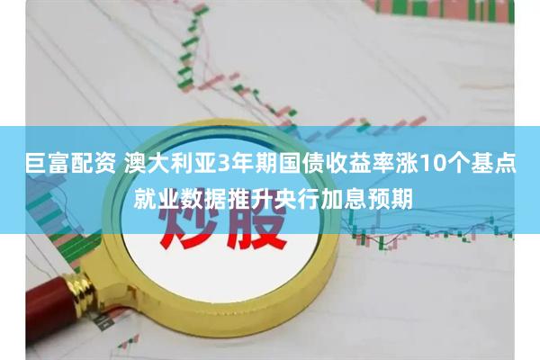 巨富配资 澳大利亚3年期国债收益率涨10个基点 就业数据推升央行加息预期