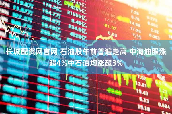 长城配资网官网 石油股午前普遍走高 中海油服涨超4%中石油均涨超3%
