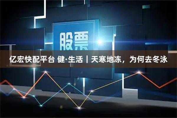 亿宏快配平台 健·生活｜天寒地冻，为何去冬泳