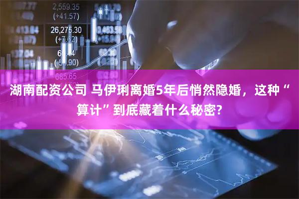 湖南配资公司 马伊琍离婚5年后悄然隐婚，这种“算计”到底藏着什么秘密?