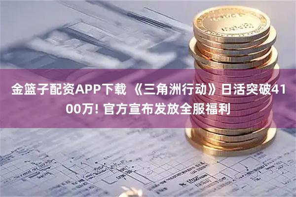 金篮子配资APP下载 《三角洲行动》日活突破4100万! 官方宣布发放全服福利