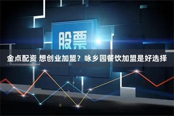 金点配资 想创业加盟？咏乡园餐饮加盟是好选择