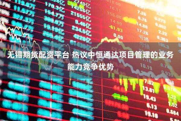 无锡期货配资平台 热议中恒通达项目管理的业务能力竞争优势
