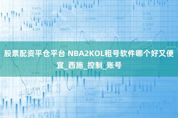 股票配资平仓平台 NBA2KOL租号软件哪个好又便宜_西施_控制_账号