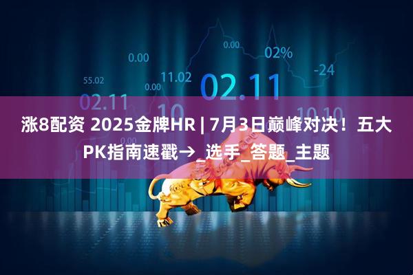 涨8配资 2025金牌HR | 7月3日巅峰对决！五大PK指南速戳→_选手_答题_主题