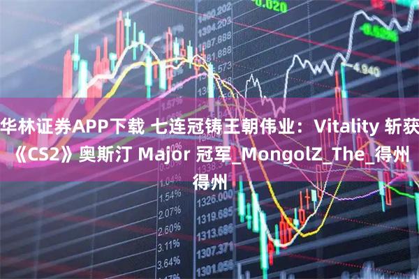 华林证券APP下载 七连冠铸王朝伟业：Vitality 斩获《CS2》奥斯汀 Major 冠军_MongolZ_The_得州