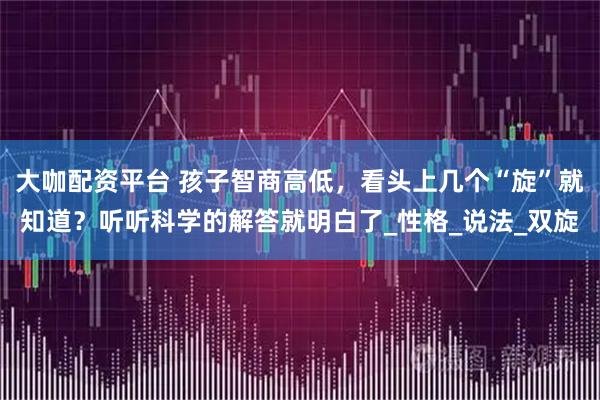 大咖配资平台 孩子智商高低，看头上几个“旋”就知道？听听科学的解答就明白了_性格_说法_双旋