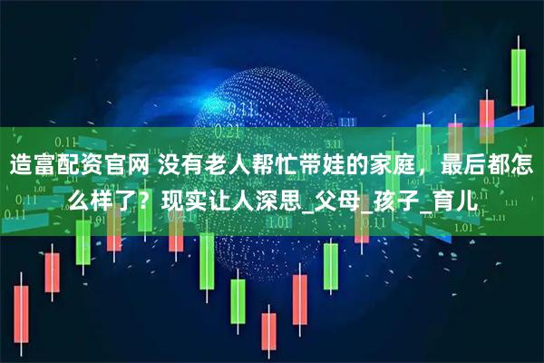 造富配资官网 没有老人帮忙带娃的家庭，最后都怎么样了？现实让人深思_父母_孩子_育儿
