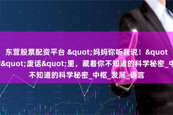 东营股票配资平台 "妈妈你听我说！"——3岁孩子的"废话"里，藏着你不知道的科学秘密_中枢_发展_语言