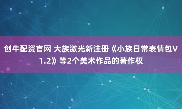 创牛配资官网 大族激光新注册《小族日常表情包V1.2》等2个美术作品的著作权