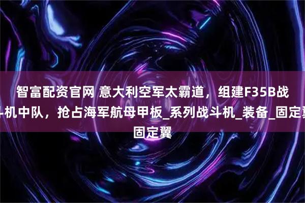 智富配资官网 意大利空军太霸道，组建F35B战斗机中队，抢占海军航母甲板_系列战斗机_装备_固定翼