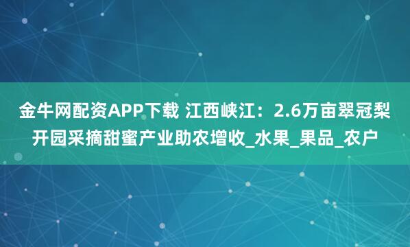 金牛网配资APP下载 江西峡江：2.6万亩翠冠梨开园采摘甜蜜产业助农增收_水果_果品_农户